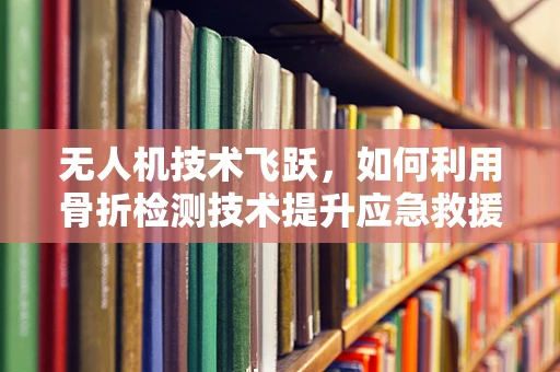 无人机技术飞跃，如何利用骨折检测技术提升应急救援效率？