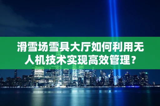 滑雪场雪具大厅如何利用无人机技术实现高效管理？