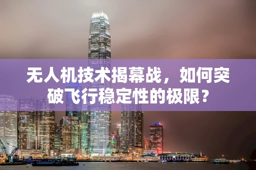 无人机技术揭幕战，如何突破飞行稳定性的极限？