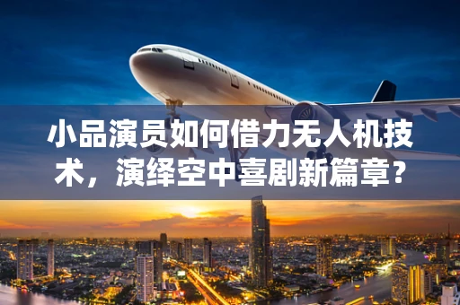 小品演员如何借力无人机技术，演绎空中喜剧新篇章？