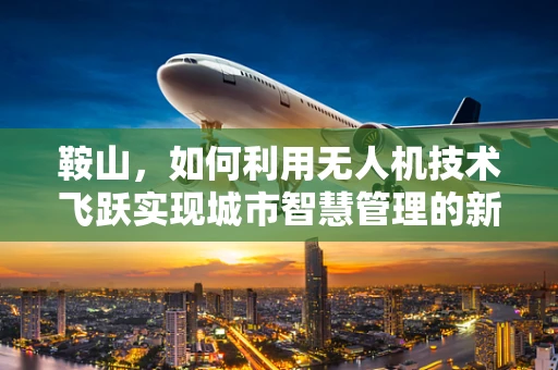 鞍山，如何利用无人机技术飞跃实现城市智慧管理的新篇章？