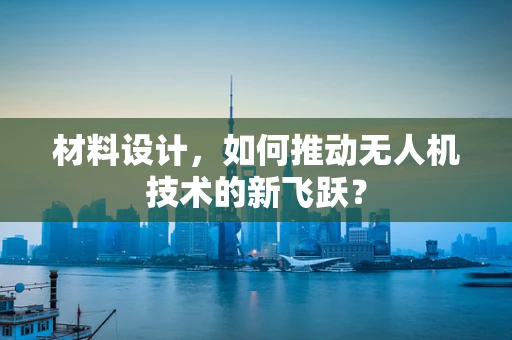 材料设计，如何推动无人机技术的新飞跃？