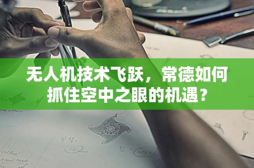 无人机技术飞跃，常德如何抓住空中之眼的机遇？