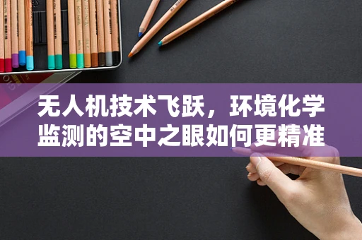 无人机技术飞跃，环境化学监测的空中之眼如何更精准？