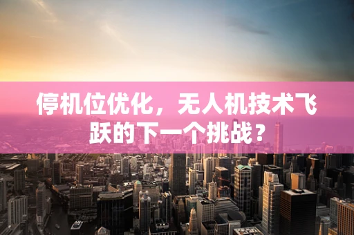 停机位优化，无人机技术飞跃的下一个挑战？