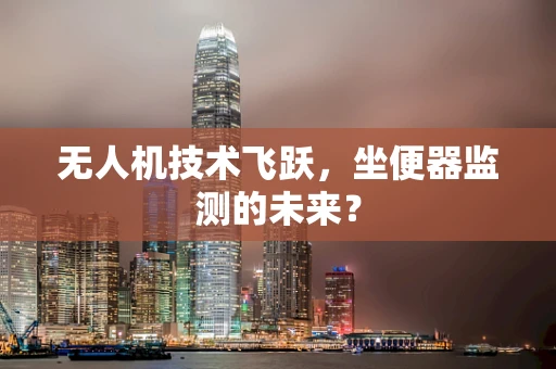 无人机技术飞跃，坐便器监测的未来？