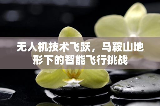 无人机技术飞跃，马鞍山地形下的智能飞行挑战
