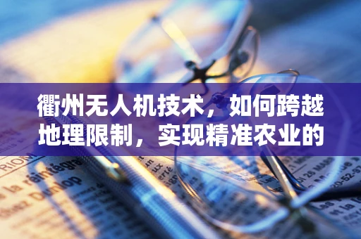 衢州无人机技术，如何跨越地理限制，实现精准农业的飞跃？