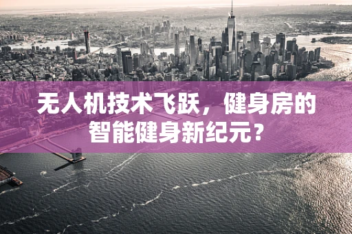 无人机技术飞跃，健身房的智能健身新纪元？