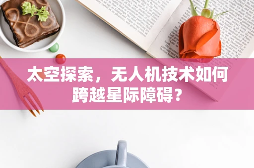 太空探索，无人机技术如何跨越星际障碍？