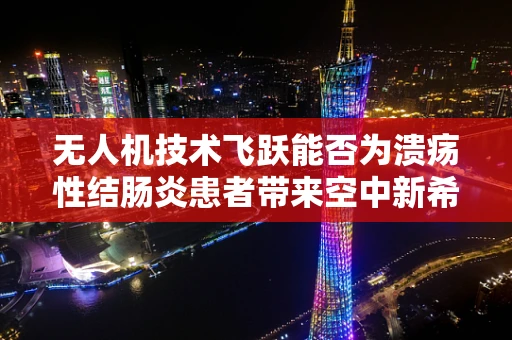 无人机技术飞跃能否为溃疡性结肠炎患者带来空中新希望？
