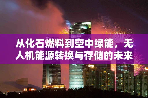 从化石燃料到空中绿能，无人机能源转换与存储的未来之路