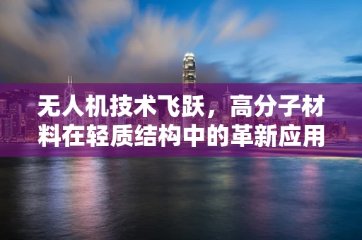 无人机技术飞跃，高分子材料在轻质结构中的革新应用？