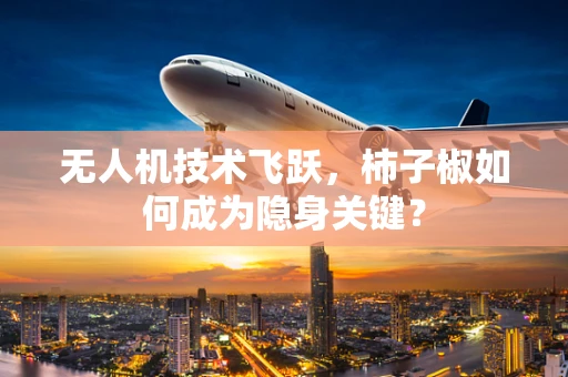 无人机技术飞跃，柿子椒如何成为隐身关键？