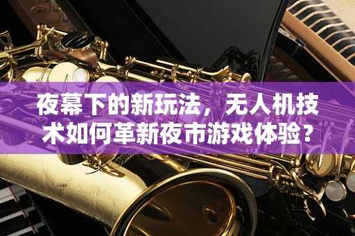 夜幕下的新玩法，无人机技术如何革新夜市游戏体验？