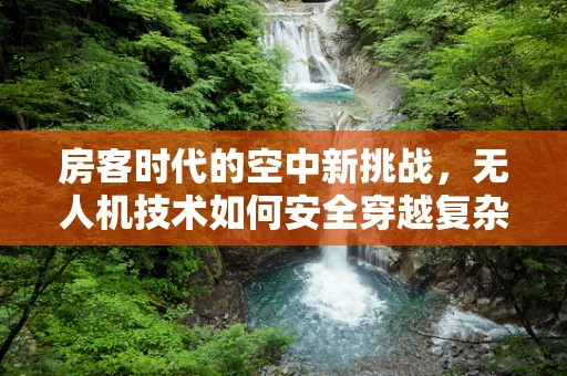 房客时代的空中新挑战，无人机技术如何安全穿越复杂居住环境？