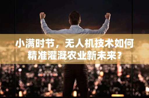 小满时节，无人机技术如何精准灌溉农业新未来？