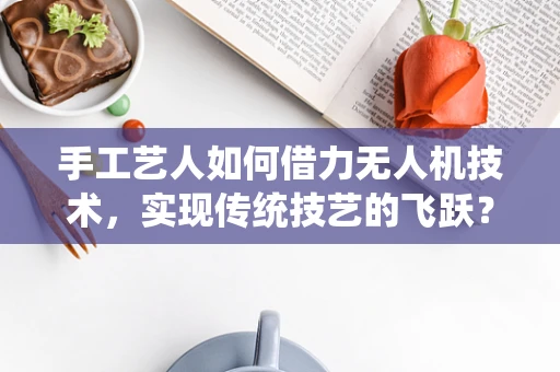 手工艺人如何借力无人机技术，实现传统技艺的飞跃？