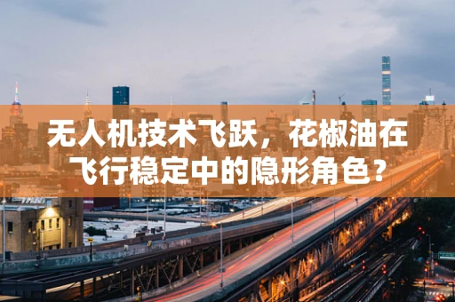 无人机技术飞跃，花椒油在飞行稳定中的隐形角色？