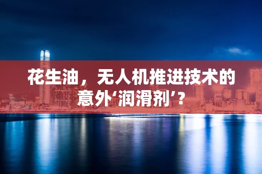花生油，无人机推进技术的意外‘润滑剂’？