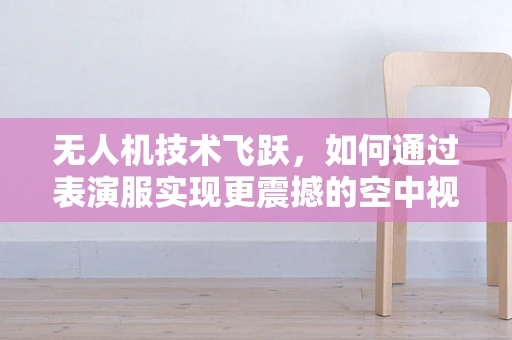 无人机技术飞跃，如何通过表演服实现更震撼的空中视觉盛宴？