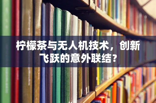 柠檬茶与无人机技术，创新飞跃的意外联结？