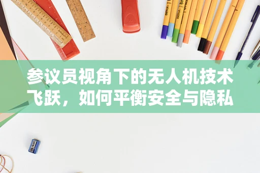 参议员视角下的无人机技术飞跃，如何平衡安全与隐私的边界？