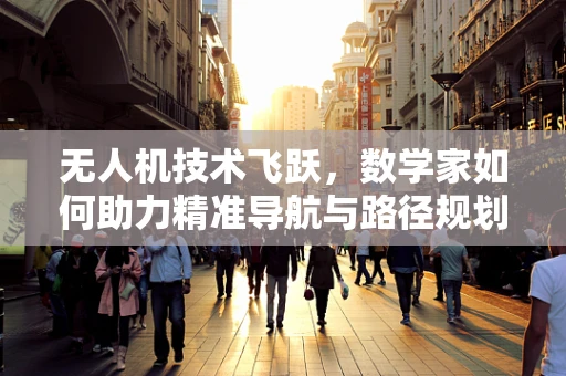 无人机技术飞跃，数学家如何助力精准导航与路径规划？