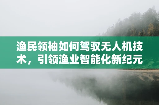 渔民领袖如何驾驭无人机技术，引领渔业智能化新纪元？