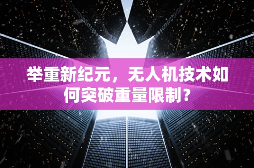 举重新纪元，无人机技术如何突破重量限制？