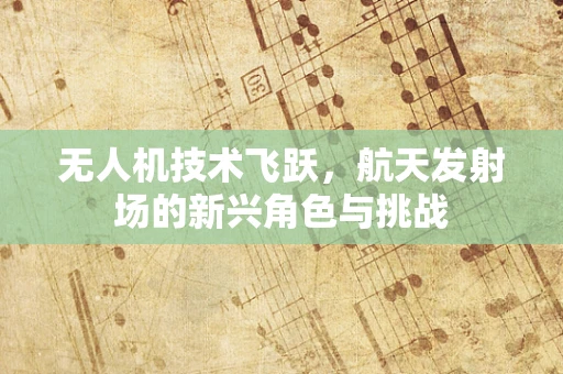 无人机技术飞跃，航天发射场的新兴角色与挑战
