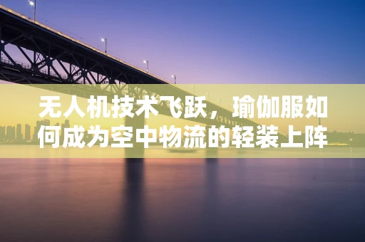 无人机技术飞跃，瑜伽服如何成为空中物流的轻装上阵新宠？
