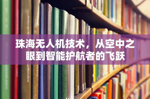 珠海无人机技术，从空中之眼到智能护航者的飞跃