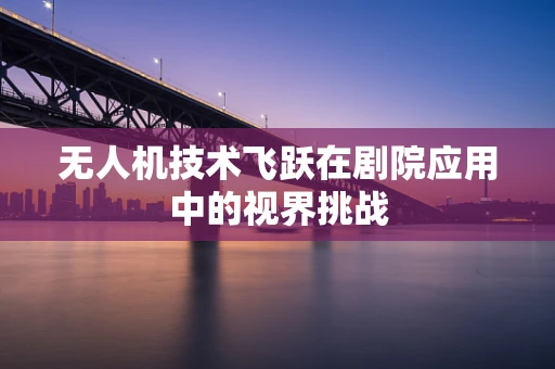 无人机技术飞跃在剧院应用中的视界挑战