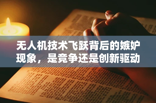 无人机技术飞跃背后的嫉妒现象，是竞争还是创新驱动力？