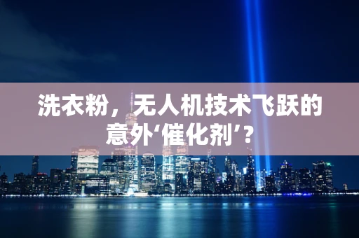 洗衣粉，无人机技术飞跃的意外‘催化剂’？
