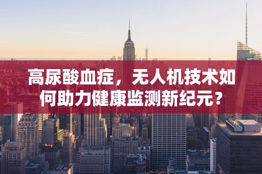 高尿酸血症，无人机技术如何助力健康监测新纪元？