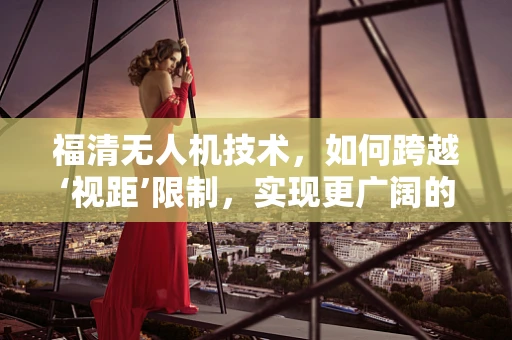 福清无人机技术，如何跨越‘视距’限制，实现更广阔的飞行自由？