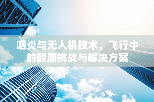 咽炎与无人机技术，飞行中的健康挑战与解决方案