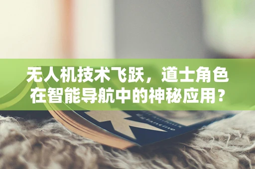 无人机技术飞跃，道士角色在智能导航中的神秘应用？