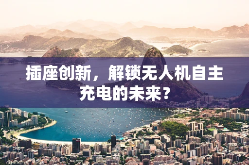 插座创新，解锁无人机自主充电的未来？