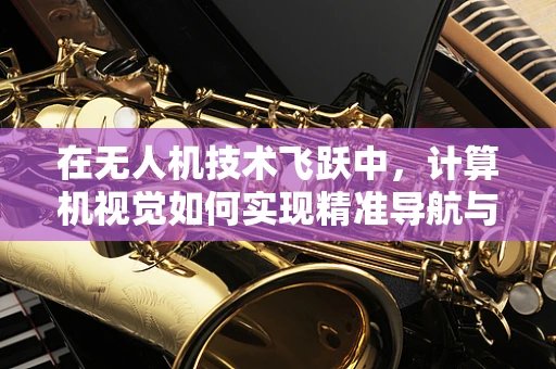 在无人机技术飞跃中，计算机视觉如何实现精准导航与避障？