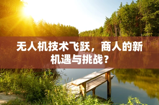 无人机技术飞跃，商人的新机遇与挑战？