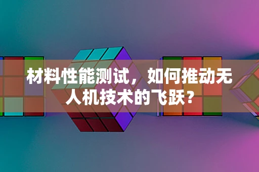 材料性能测试，如何推动无人机技术的飞跃？