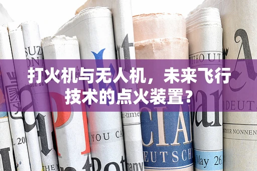 打火机与无人机，未来飞行技术的点火装置？