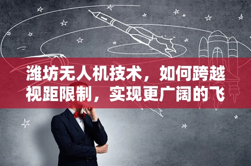 潍坊无人机技术，如何跨越视距限制，实现更广阔的飞行自由？