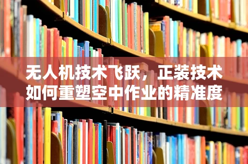 无人机技术飞跃，正装技术如何重塑空中作业的精准度？
