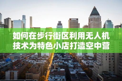 如何在步行街区利用无人机技术为特色小店打造空中营销新体验？