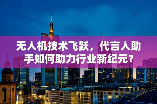 无人机技术飞跃，代言人助手如何助力行业新纪元？