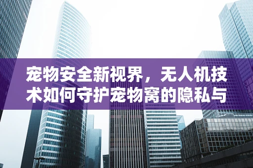 宠物安全新视界，无人机技术如何守护宠物窝的隐私与安全？